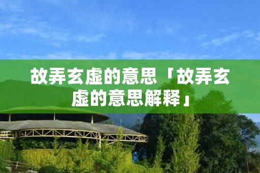 故弄玄虚的意思「故弄玄虚的意思解释」