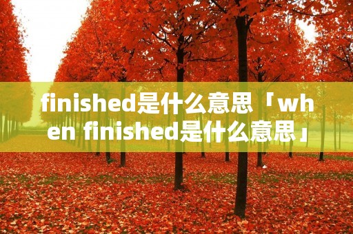 finished是什么意思「when finished是什么意思」