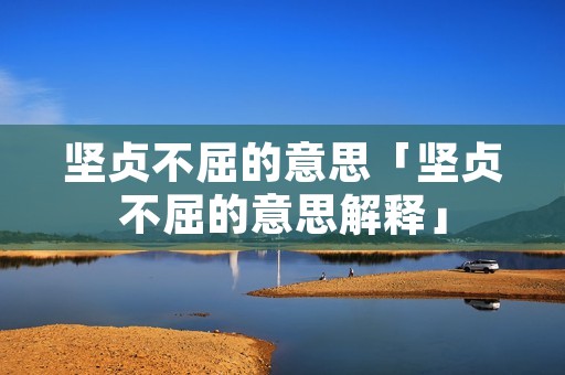 坚贞不屈的意思「坚贞不屈的意思解释」