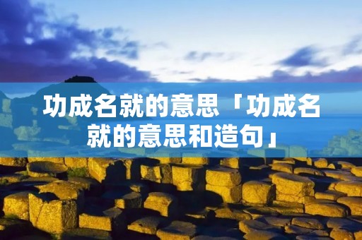 功成名就的意思「功成名就的意思和造句」