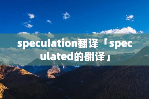 speculation翻译「speculated的翻译」
