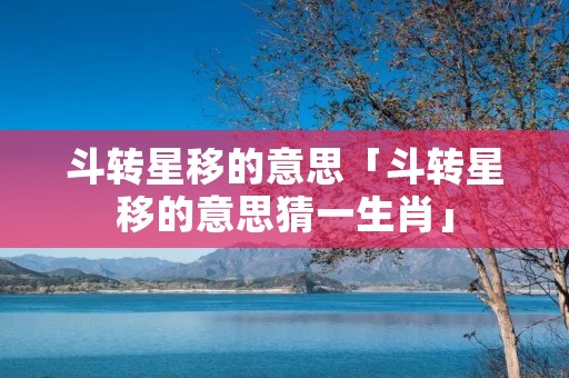 斗转星移的意思「斗转星移的意思猜一生肖」