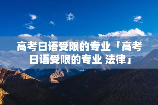 高考日语受限的专业「高考日语受限的专业 法律」 高考日语受限的专业「高考日语受限的专业 法律」