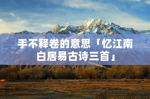 手不释卷的意思「忆江南白居易古诗三首」