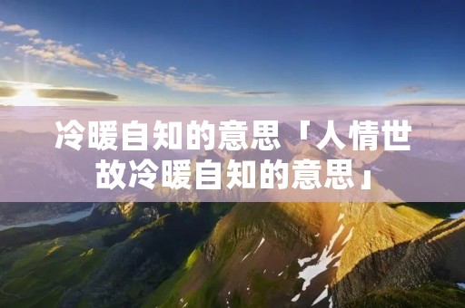 冷暖自知的意思「人情世故冷暖自知的意思」