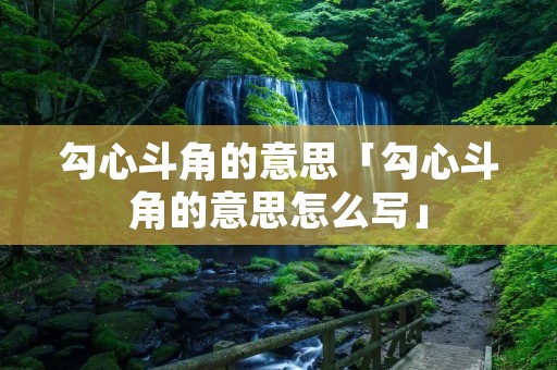 勾心斗角的意思「勾心斗角的意思怎么写」