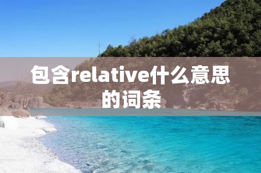 包含relative什么意思的词条 包含relative什么意思的词条