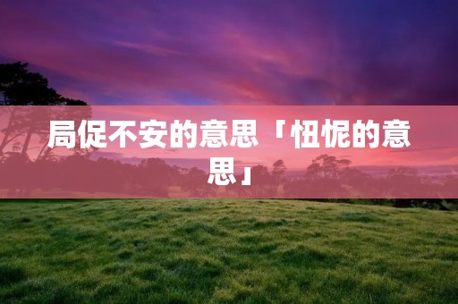 局促不安的意思「忸怩的意思」