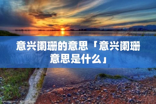 意兴阑珊的意思「意兴阑珊意思是什么」