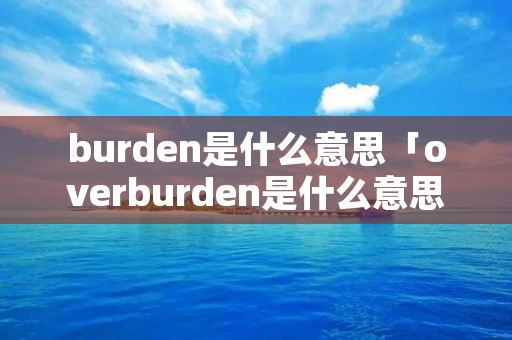 burden是什么意思「overburden是什么意思」