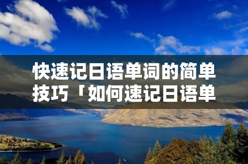 快速记日语单词的简单技巧「如何速记日语单词」