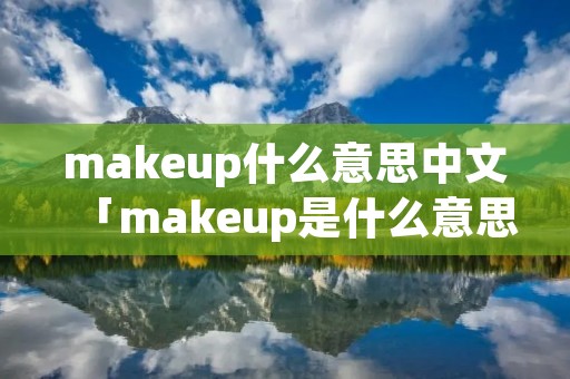 makeup什么意思中文「makeup是什么意思中文翻译成」