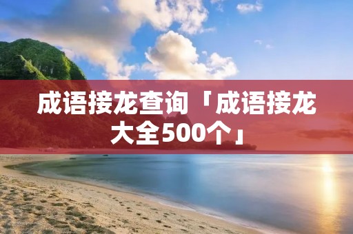 成语接龙查询「成语接龙大全500个」