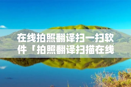 在线拍照翻译扫一扫软件「拍照翻译扫描在线翻译」