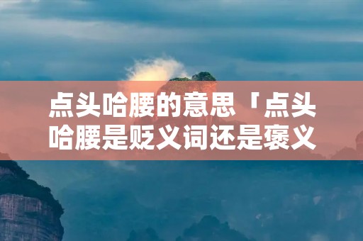 点头哈腰的意思「点头哈腰是贬义词还是褒义词」