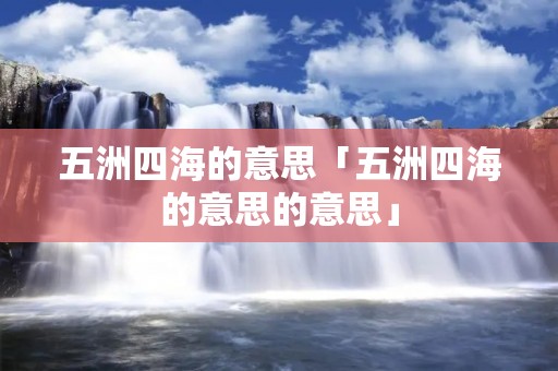 五洲四海的意思「五洲四海的意思的意思」