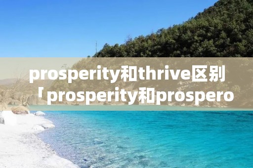 prosperity和thrive区别「prosperity和prosperous区别」