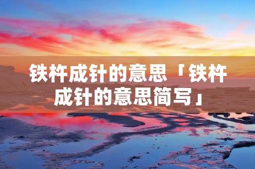 铁杵成针的意思「铁杵成针的意思简写」