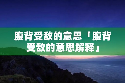 腹背受敌的意思「腹背受敌的意思解释」