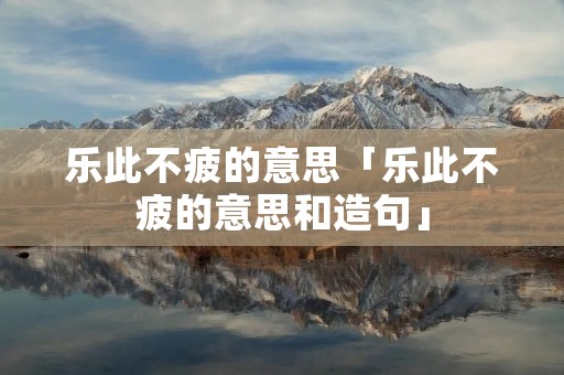 乐此不疲的意思「乐此不疲的意思和造句」