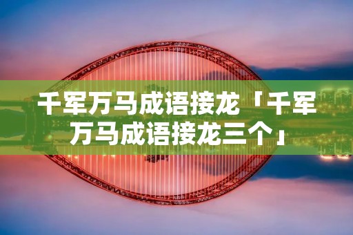 千军万马成语接龙「千军万马成语接龙三个」