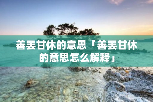 善罢甘休的意思「善罢甘休的意思怎么解释」
