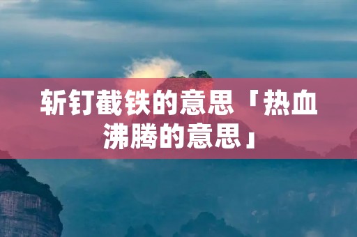 斩钉截铁的意思「热血沸腾的意思」