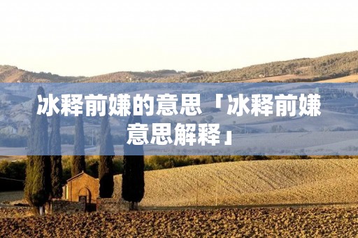 冰释前嫌的意思「冰释前嫌意思解释」