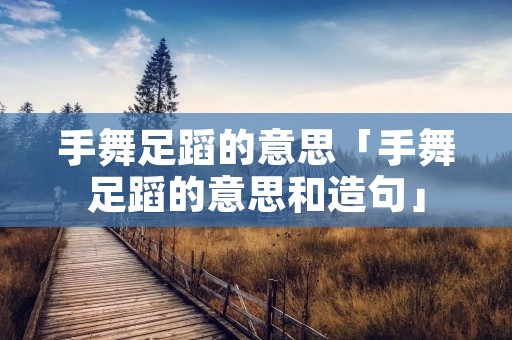 手舞足蹈的意思「手舞足蹈的意思和造句」
