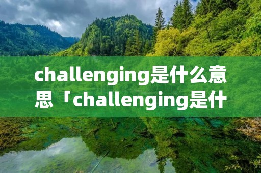 challenging是什么意思「challenging是什么意思中文翻译」 challenging是什么意思「challenging是什么意思中文翻译」