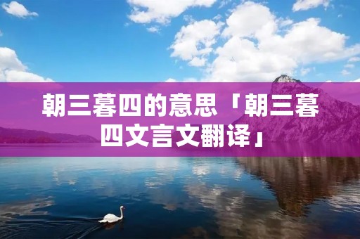 朝三暮四的意思「朝三暮四文言文翻译」