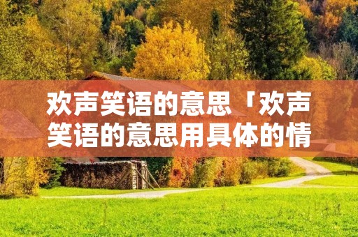 欢声笑语的意思「欢声笑语的意思用具体的情景表现出来」