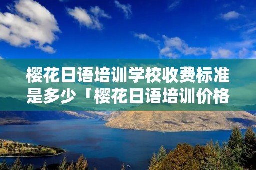 樱花日语培训学校收费标准是多少「樱花日语培训价格」
