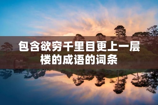 包含欲穷千里目更上一层楼的成语的词条
