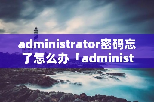 administrator密码忘了怎么办「administrator密码忘了怎么办winXP」
