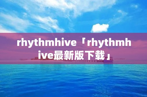 rhythmhive「rhythmhive最新版下载」 rhythmhive「rhythmhive最新版下载」
