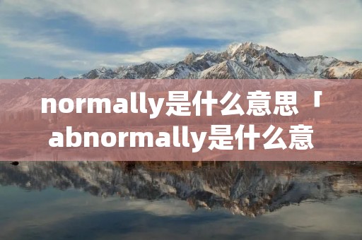 normally是什么意思「abnormally是什么意思」