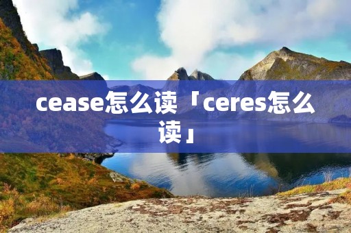 cease怎么读「ceres怎么读」