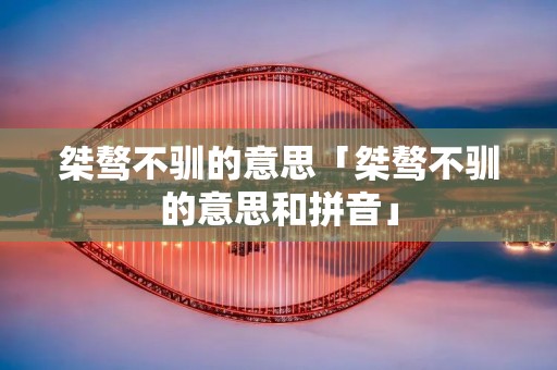 桀骜不驯的意思「桀骜不驯的意思和拼音」 桀骜不驯的意思「桀骜不驯的意思和拼音」