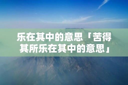乐在其中的意思「苦得其所乐在其中的意思」