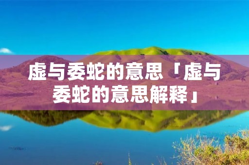 虚与委蛇的意思「虚与委蛇的意思解释」