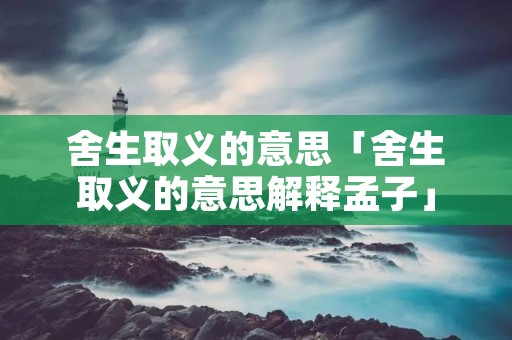 舍生取义的意思「舍生取义的意思解释孟子」