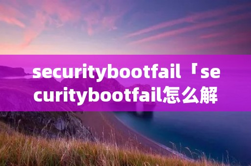 securitybootfail「securitybootfail怎么解决」