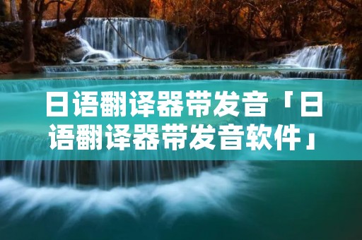 日语翻译器带发音「日语翻译器带发音软件」