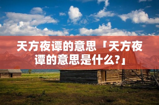 天方夜谭的意思「天方夜谭的意思是什么?」