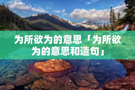 为所欲为的意思「为所欲为的意思和造句」