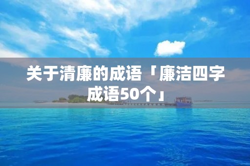 关于清廉的成语「廉洁四字成语50个」