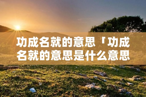 功成名就的意思「功成名就的意思是什么意思」