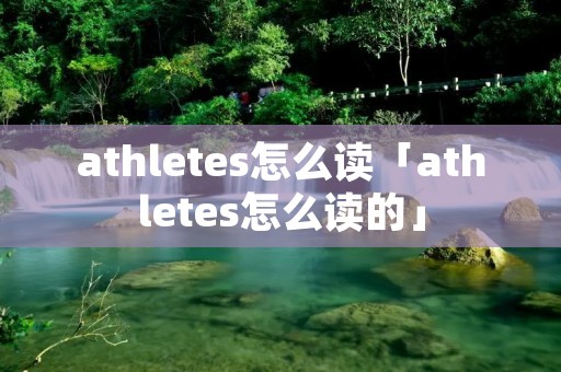 athletes怎么读「athletes怎么读的」