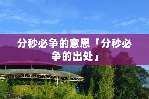 分秒必争的意思「分秒必争的出处」